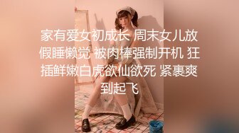 家有爱女初成长 周末女儿放假睡懒觉 被肉棒强制开机 狂插鲜嫩白虎欲仙欲死 紧裹爽到起飞