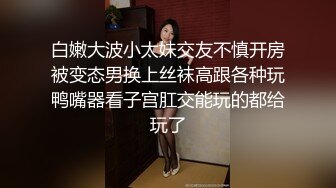 白嫩大波小太妹交友不慎开房被变态男换上丝袜高跟各种玩鸭嘴器看子宫肛交能玩的都给玩了