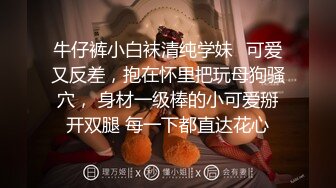 牛仔裤小白袜清纯学妹✿可爱又反差，抱在怀里把玩母狗骚穴， 身材一级棒的小可爱掰开双腿 每一下都直达花心