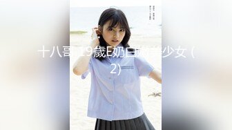 十八哥 19歲E奶白嫩美少女 (2)