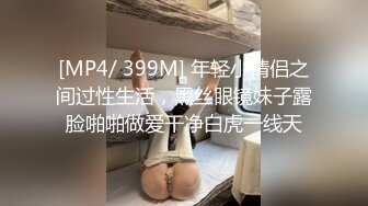 [MP4/ 399M] 年轻小情侣之间过性生活，黑丝眼镜妹子露脸啪啪做爱干净白虎一线天