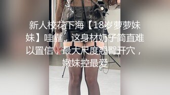 新人校花下海【18岁萝萝妹妹】哇靠，这身材奶子简直难以置信，最大尺度翘臀开穴，嫩妹控最爱