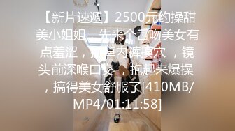 【新片速遞】2500元约操甜美小姐姐，先来个舌吻美女有点羞涩，扒掉内裤摸穴 ，镜头前深喉口交 ，抱起来爆操 ，搞得美女舒服了[410MB/MP4/01:11:58]