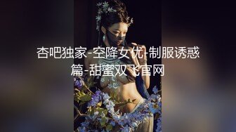 杏吧独家-空降女优-制服诱惑篇-甜蜜双飞官网