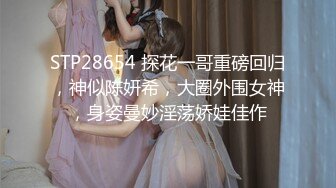 STP28654 探花一哥重磅回归，神似陈妍希，大圈外围女神，身姿曼妙淫荡娇娃佳作