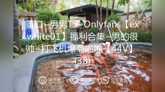 重口~男男TS~Onlyfans【exwhite01】福利合集~男的很帅~打飞机爆菊啪啪【44V】 (38)