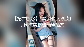 【挖井喷水】爆乳网红小姐姐，网袜美腿玻璃棒插穴