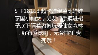 STP18113 超卡哇伊芭比娃娃泰国小仙女，男友伸手摸进裙子底下隔着内裤玩弄仙女森林，好有感觉啊，无套抽插 爽死哦！