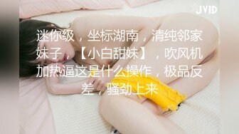 迷你级，坐标湖南，清纯邻家妹子，【小白甜妹】，吹风机加热逼这是什么操作，极品反差，骚劲上来