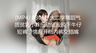 [MP4/ 830M] 大二学舞蹈气质贫乳小妹扭动屁股脱下牛仔短裤，情趣开档内裤交插嘴