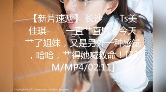 【新片速遞】 长沙❤️-Ts美佳琪-❤️ 一直艹直男，今天艹了姐妹，又是另外一种感觉，哈哈，艹得她喊救命！[22M/MP4/02:11]