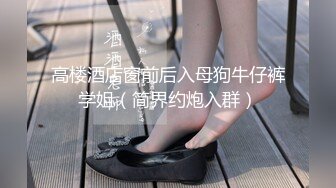 高楼酒店窗前后入母狗牛仔裤学姐（简界约炮入群）