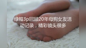 绿帽3p回顾20年母狗女友活动记录，精彩镜头很多