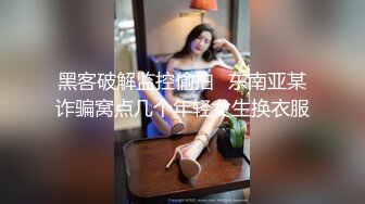 黑客破解监控偷拍⭐东南亚某诈骗窝点几个年轻女生换衣服