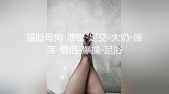 露脸母狗-泄密-足交-大奶-淫荡-情侣-爆操-足浴