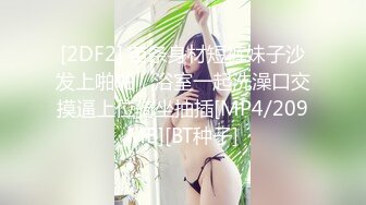 [2DF2] 苗条身材短裤妹子沙发上啪啪，浴室一起洗澡口交摸逼上位骑坐抽插[MP4/209MB][BT种子]