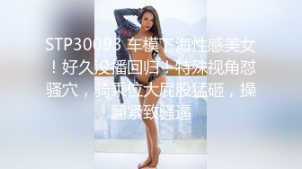 STP30093 车模下海性感美女！好久没播回归！特殊视角怼骚穴，骑乘位大屁股猛砸，操翻紧致骚逼