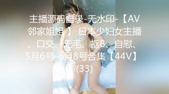 主播源码自录-无水印-【AV邻家姐姐 】 日本少妇女主播、口交、无毛、抠B、自慰、5月6号-6月8号合集【44V】 (33)