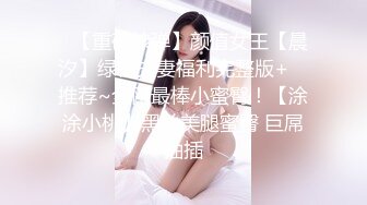 ✿【重磅核弹】颜值女王【晨汐】绿帽夫妻福利完整版+✿ 推荐~全网最棒小蜜臀！【涂涂小桃】黑丝美腿蜜臀 巨屌抽插