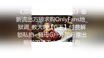 《顶级震撼㊙️极品骚婊》最新流出万狼求购OnlyFans地_狱调_教大咖【G王】付费解锁私拍~骚母G户外爬行露出啪啪双通无水原画 (18)