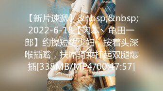 【新片速遞】&nbsp;&nbsp;2022-6-18【冈本丶龟田一郎】约操短裙少妇，按着头深喉插嘴，扶屌骑乘扛起双腿爆插[338MB/MP4/00:47:57]