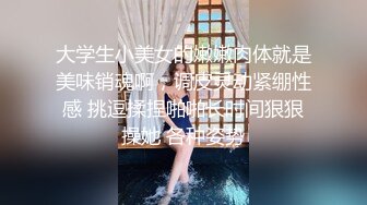 大学生小美女的嫩嫩肉体就是美味销魂啊，调皮灵动紧绷性感 挑逗揉捏啪啪长时间狠狠操她 各种姿势