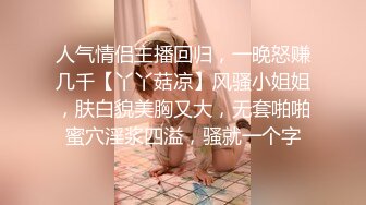 人气情侣主播回归，一晚怒赚几千【丫丫菇凉】风骚小姐姐，肤白貌美胸又大，无套啪啪蜜穴淫浆四溢，骚就一个字