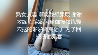 熟女人妻 啊爽我想尿尿 谢谢教练 在家练习瑜伽被教练骚穴抠的啪啪响爽翻了 为了回报请他无套