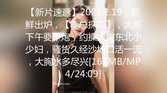 【新片速遞】2022.2.19，新鲜出炉，【李总探花】，大哥下午要干炮，约操大胸东北小少妇，骚货久经沙场口活一流，大胸水多尽兴[165MB/MP4/24:09]