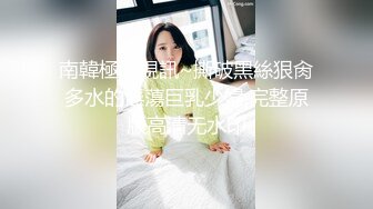 南韓極品視訊~撕破黑絲狠肏多水的淫蕩巨乳少婦,完整原版高清无水印