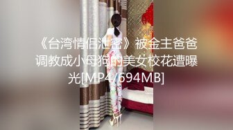 《台湾情侣泄密》被金主爸爸调教成小母狗的美女校花遭曝光[MP4/694MB]