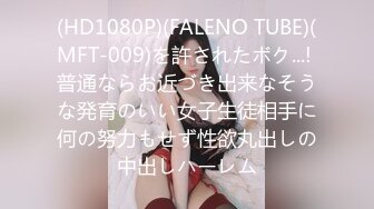 (HD1080P)(FALENO TUBE)(MFT-009)を許されたボク...! 普通ならお近づき出来なそうな発育のいい女子生徒相手に何の努力もせず性欲丸出しの中出しハーレム