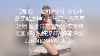 【乱伦❤️通奸大神】内心中的黑暗之神✿ 六一后入双马尾姐姐 温柔口交 蜜尻小穴紧致夹茎 好爽~好深啊~好硬好长[236MB/MP4/26:35]