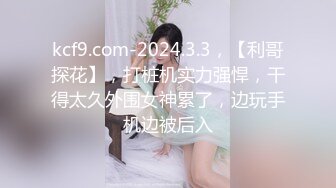 kcf9.com-2024.3.3，【利哥探花】，打桩机实力强悍，干得太久外围女神累了，边玩手机边被后入