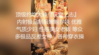 顶级约炮大神『玩物上志』✿内射极品制服嫩鲍学妹 优雅气质少妇 性感美女老板 等众多极品反差女神，各种穿衣操