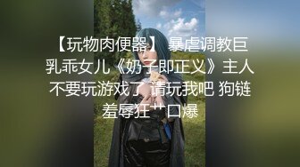 【玩物肉便器】 暴虐调教巨乳乖女儿《奶子即正义》主人不要玩游戏了 请玩我吧 狗链羞辱狂艹口爆