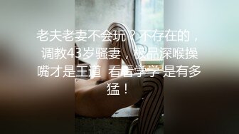 老夫老妻不会玩？不存在的，调教43岁骚妻，极品深喉操嘴才是王道  看看学学 是有多猛！